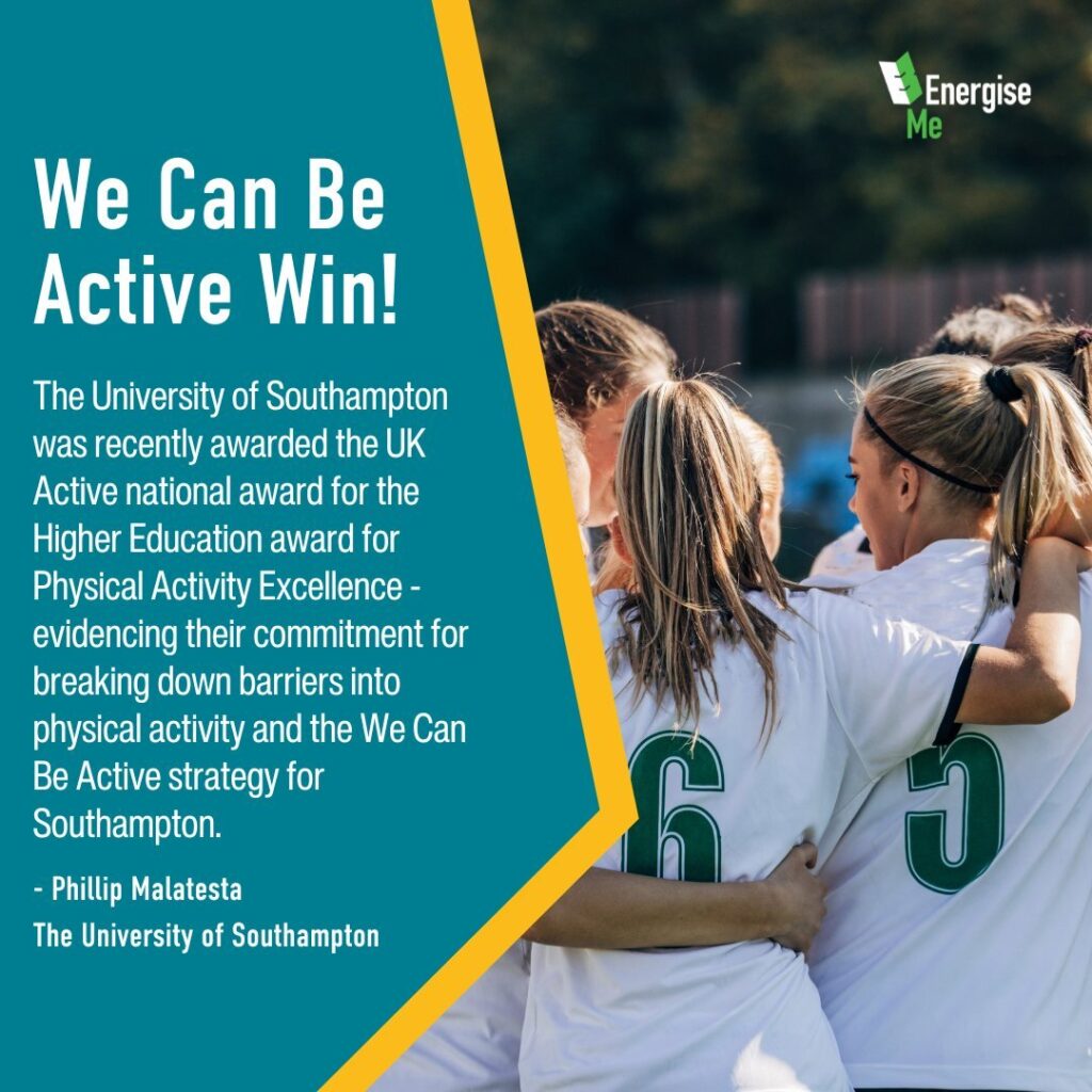 We Can Be Active Win! The University of Southampton was recently awarded the UK Active national award for the Higher Education award for Physical Activity Excellence - evidencing their commitment for breaking down barriers into physical activity and the We Can Be Active strategy for Southampton. - Phillip Malatesta The University of Southampton