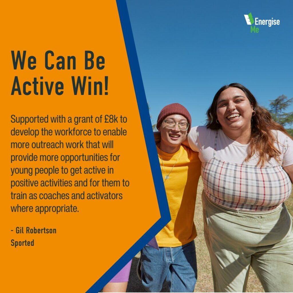 We Can Be Active Win! Supported with a grant of £8k to develop the workforce to enable more outreach work that will provide more opportunities for young people to get active in positive activities and for them to train as coaches and activators where appropriate. - Gil Robertson Sported